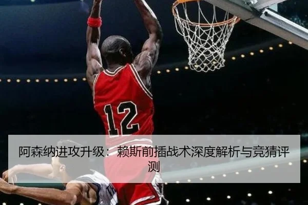 阿森纳进攻升级：赖斯前插战术深度解析与竞猜评测