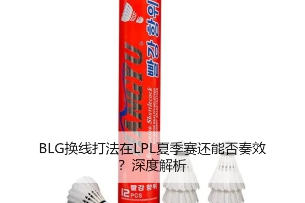 BLG换线打法在LPL夏季赛还能否奏效？深度解析