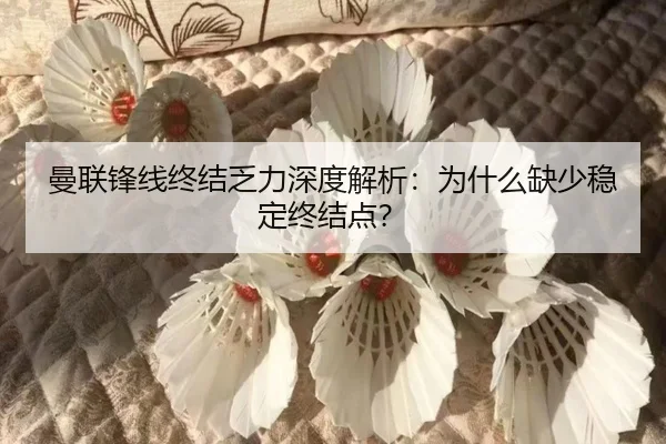 曼联锋线终结乏力深度解析：为什么缺少稳定终结点？