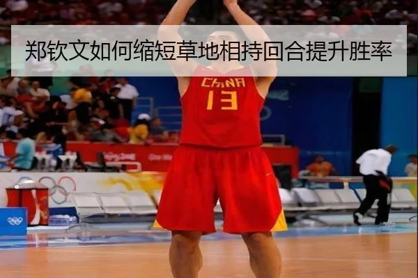 郑钦文如何缩短草地相持回合提升胜率